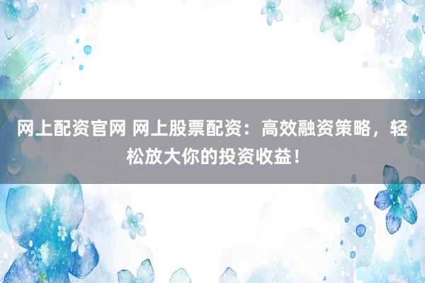 网上配资官网 网上股票配资：高效融资策略，轻松放大你的投资收益！
