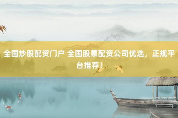 全国炒股配资门户 全国股票配资公司优选，正规平台推荐！