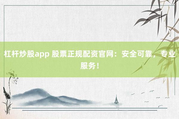杠杆炒股app 股票正规配资官网：安全可靠，专业服务！