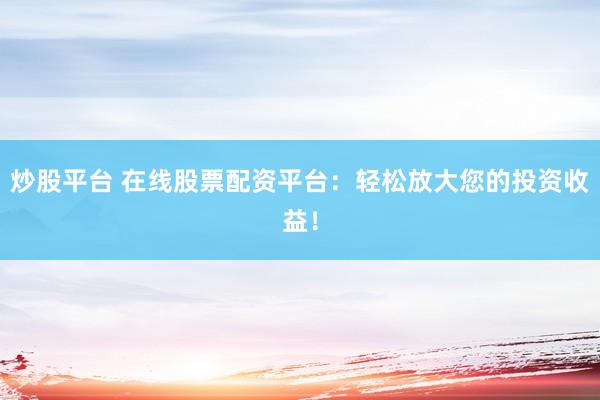 炒股平台 在线股票配资平台：轻松放大您的投资收益！