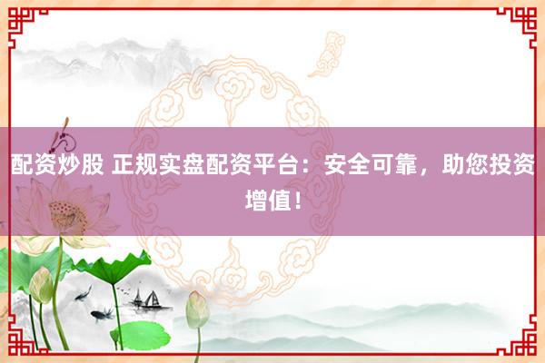 配资炒股 正规实盘配资平台：安全可靠，助您投资增值！