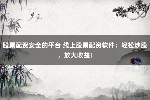 股票配资安全的平台 线上股票配资软件：轻松炒股，放大收益！