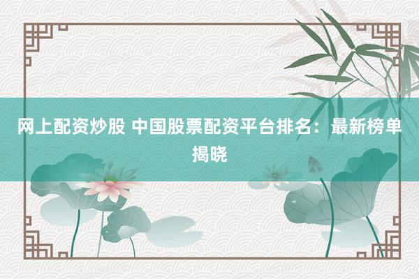 网上配资炒股 中国股票配资平台排名：最新榜单揭晓