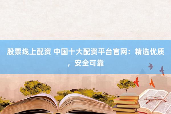 股票线上配资 中国十大配资平台官网：精选优质，安全可靠