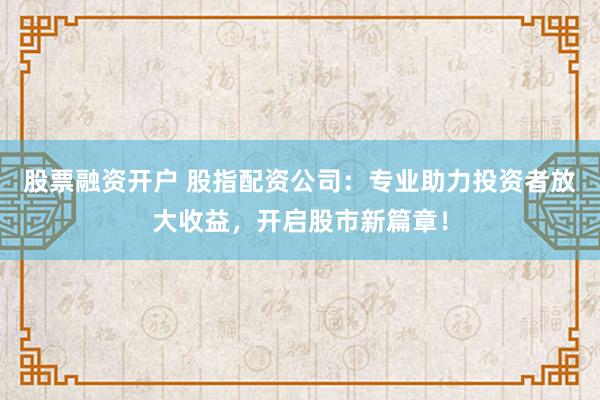股票融资开户 股指配资公司：专业助力投资者放大收益，开启股市新篇章！