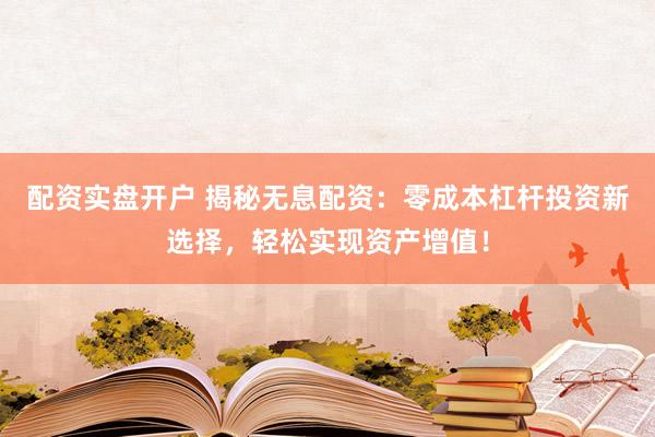 配资实盘开户 揭秘无息配资：零成本杠杆投资新选择，轻松实现资产增值！