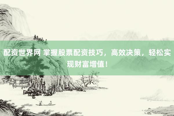 配资世界网 掌握股票配资技巧，高效决策，轻松实现财富增值！