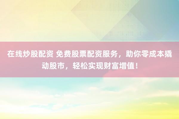 在线炒股配资 免费股票配资服务，助你零成本撬动股市，轻松实现财富增值！