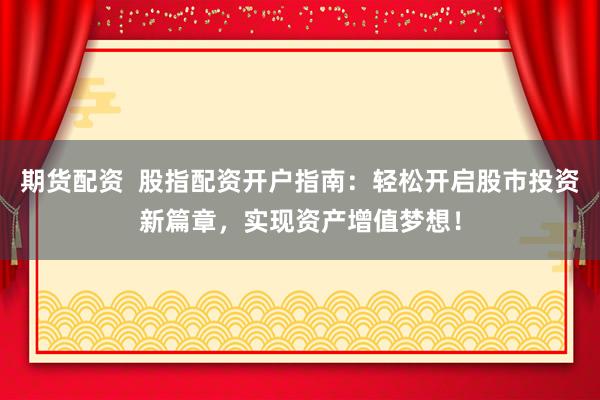 期货配资  股指配资开户指南：轻松开启股市投资新篇章，实现资产增值梦想！