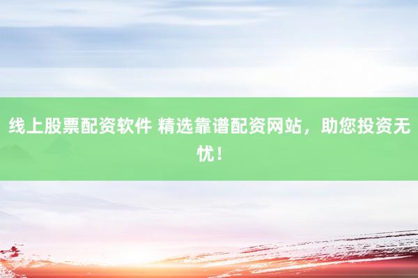 线上股票配资软件 精选靠谱配资网站，助您投资无忧！