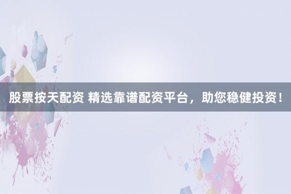 股票按天配资 精选靠谱配资平台，助您稳健投资！