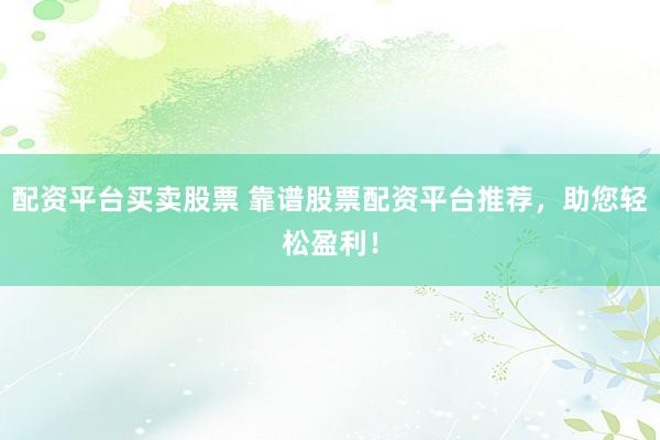 配资平台买卖股票 靠谱股票配资平台推荐，助您轻松盈利！