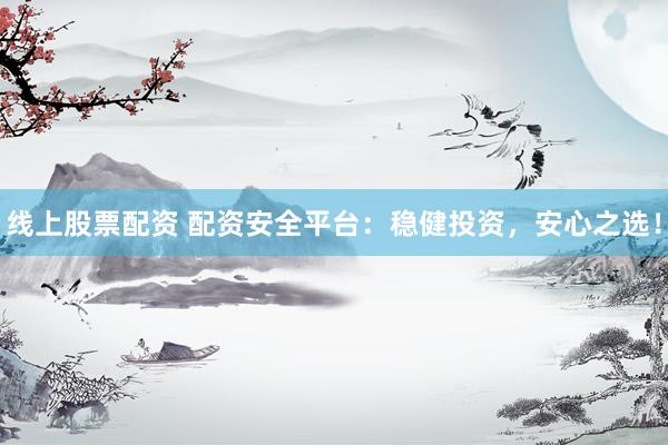线上股票配资 配资安全平台：稳健投资，安心之选！
