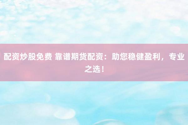 配资炒股免费 靠谱期货配资：助您稳健盈利，专业之选！