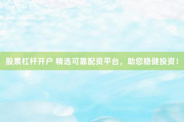 股票杠杆开户 精选可靠配资平台，助您稳健投资！