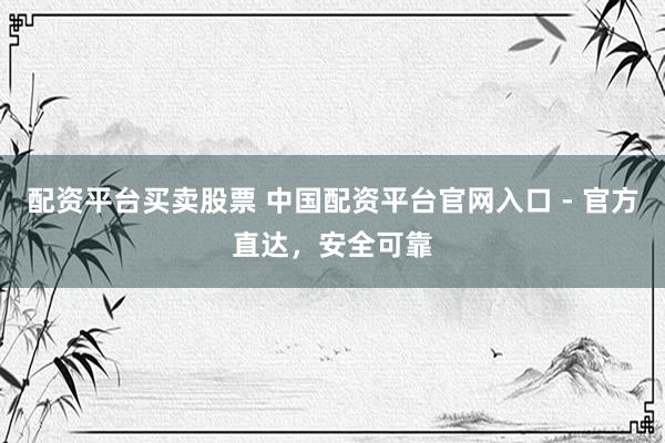配资平台买卖股票 中国配资平台官网入口 - 官方直达，安全可靠