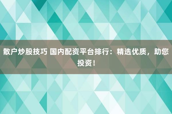 散户炒股技巧 国内配资平台排行：精选优质，助您投资！
