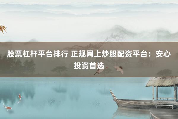 股票杠杆平台排行 正规网上炒股配资平台：安心投资首选
