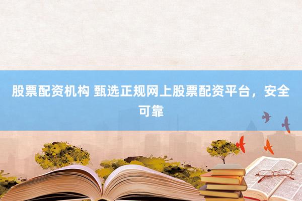 股票配资机构 甄选正规网上股票配资平台，安全可靠