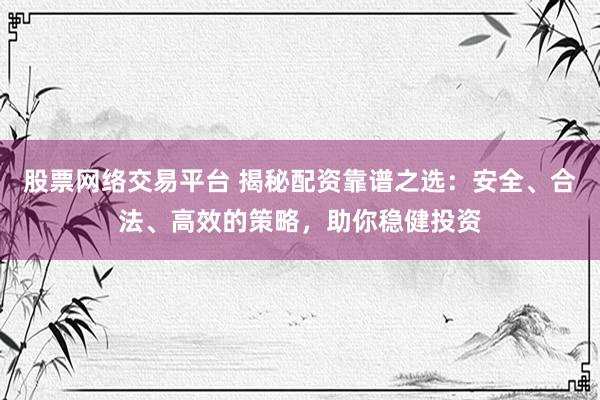 股票网络交易平台 揭秘配资靠谱之选：安全、合法、高效的策略，助你稳健投资