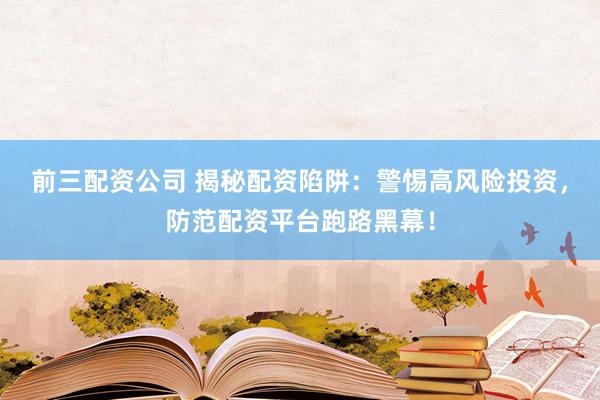 前三配资公司 揭秘配资陷阱：警惕高风险投资，防范配资平台跑路黑幕！