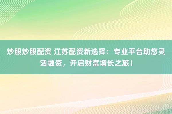 炒股炒股配资 江苏配资新选择：专业平台助您灵活融资，开启财富增长之旅！