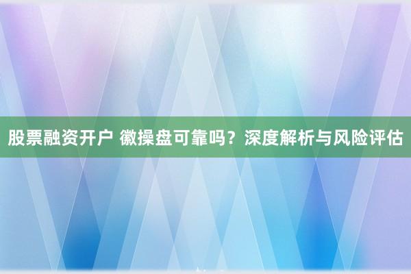 股票融资开户 徽操盘可靠吗？深度解析与风险评估