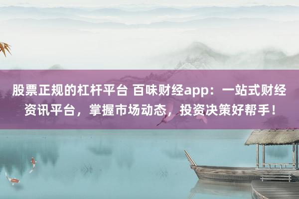 股票正规的杠杆平台 百味财经app：一站式财经资讯平台，掌握市场动态，投资决策好帮手！