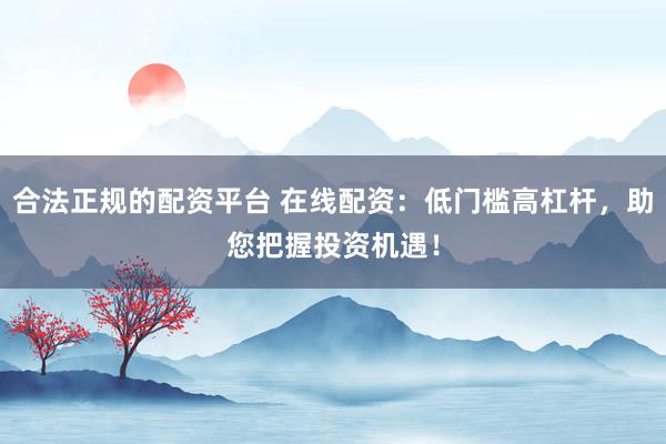 合法正规的配资平台 在线配资：低门槛高杠杆，助您把握投资机遇！