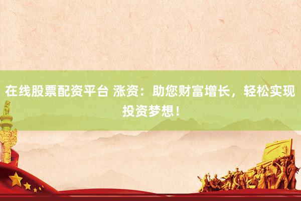 在线股票配资平台 涨资：助您财富增长，轻松实现投资梦想！