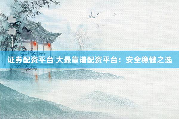 证券配资平台 大最靠谱配资平台：安全稳健之选