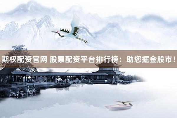 期权配资官网 股票配资平台排行榜：助您掘金股市！