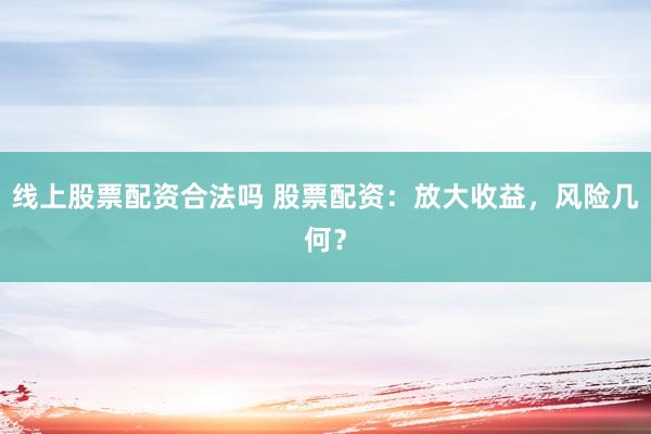 线上股票配资合法吗 股票配资：放大收益，风险几何？