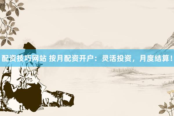 配资技巧网站 按月配资开户：灵活投资，月度结算！