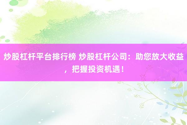 炒股杠杆平台排行榜 炒股杠杆公司：助您放大收益，把握投资机遇！
