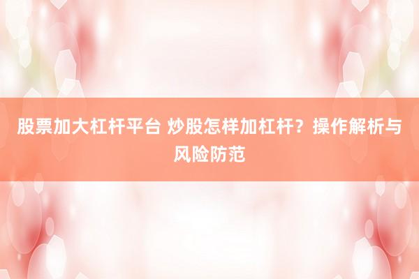 股票加大杠杆平台 炒股怎样加杠杆？操作解析与风险防范