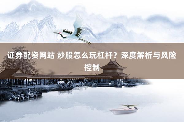 证券配资网站 炒股怎么玩杠杆？深度解析与风险控制