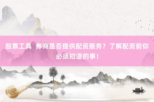 股票工具  券商是否提供配资服务？了解配资前你必须知道的事！