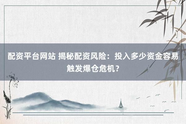 配资平台网站 揭秘配资风险：投入多少资金容易触发爆仓危机？
