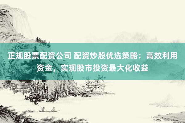 正规股票配资公司 配资炒股优选策略：高效利用资金，实现股市投资最大化收益