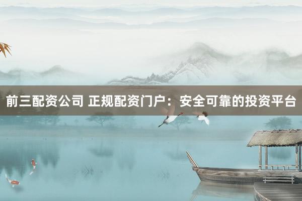 前三配资公司 正规配资门户：安全可靠的投资平台