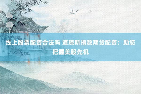 线上股票配资合法吗 道琼斯指数期货配资：助您把握美股先机