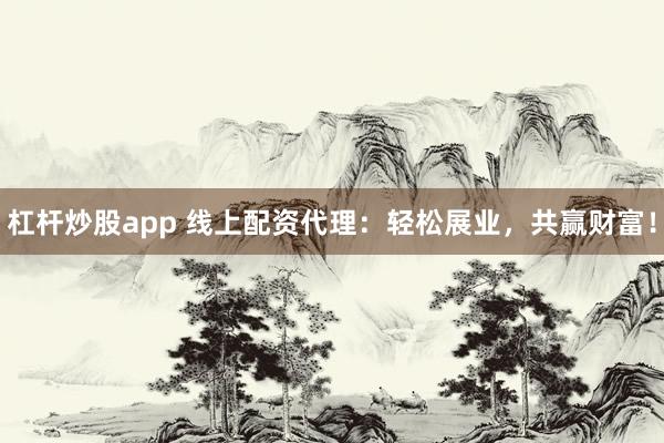 杠杆炒股app 线上配资代理：轻松展业，共赢财富！