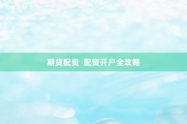 期货配资  配资开户全攻略