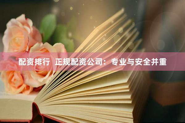 配资排行  正规配资公司：专业与安全并重