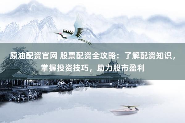 原油配资官网 股票配资全攻略：了解配资知识，掌握投资技巧，助力股市盈利