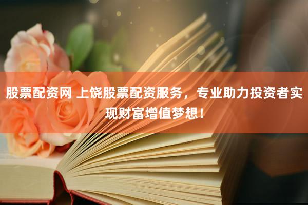 股票配资网 上饶股票配资服务，专业助力投资者实现财富增值梦想！