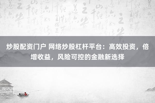 炒股配资门户 网络炒股杠杆平台：高效投资，倍增收益，风险可控的金融新选择