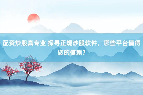 配资炒股真专业 探寻正规炒股软件，哪些平台值得您的信赖？