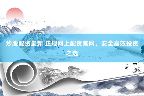 炒股配资最新 正规网上配资官网，安全高效投资之选